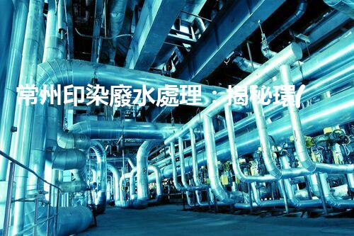 常州印染廢水處理：揭秘環(huán)保新技術(shù)的革命！
